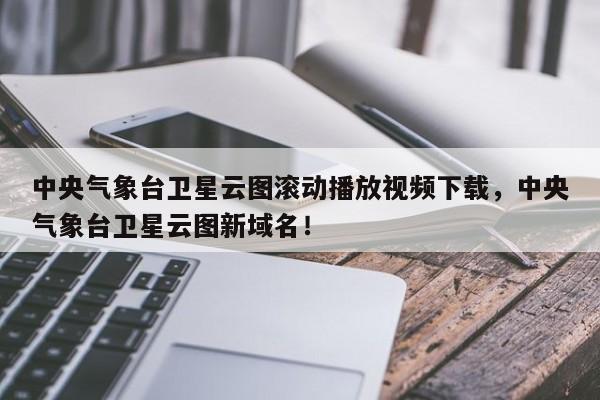 中央气象台卫星云图滚动播放视频下载，中央气象台卫星云图新域名！-第1张图片-乐享生活