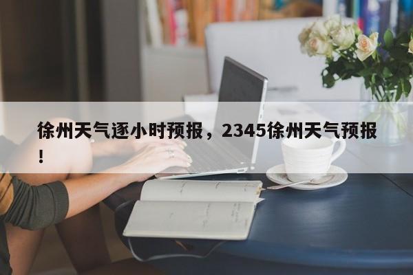 徐州天气逐小时预报，2345徐州天气预报！-第1张图片-乐享生活