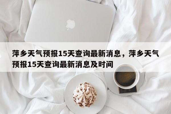 萍乡天气预报15天查询最新消息，萍乡天气预报15天查询最新消息及时间-第1张图片-乐享生活