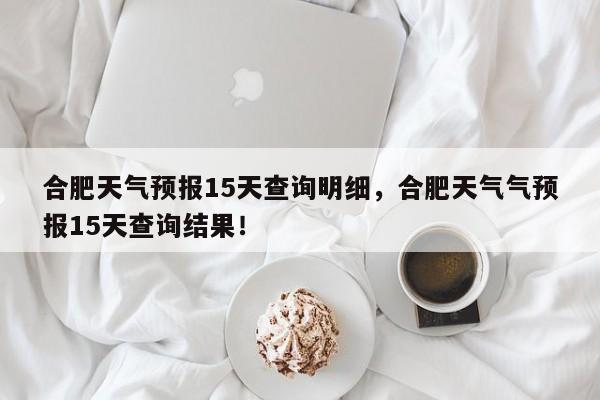 合肥天气预报15天查询明细，合肥天气气预报15天查询结果！-第1张图片-乐享生活