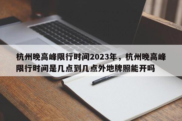 杭州晚高峰限行时间2023年，杭州晚高峰限行时间是几点到几点外地牌照能开吗-第1张图片-乐享生活