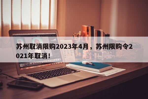 苏州取消限购2023年4月，苏州限购令2021年取消！-第1张图片-乐享生活