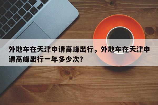 外地车在天津申请高峰出行，外地车在天津申请高峰出行一年多少次？-第1张图片-乐享生活