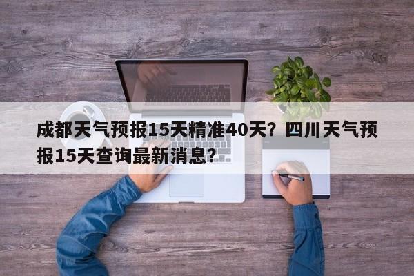 成都天气预报15天精准40天？四川天气预报15天查询最新消息？-第1张图片-乐享生活