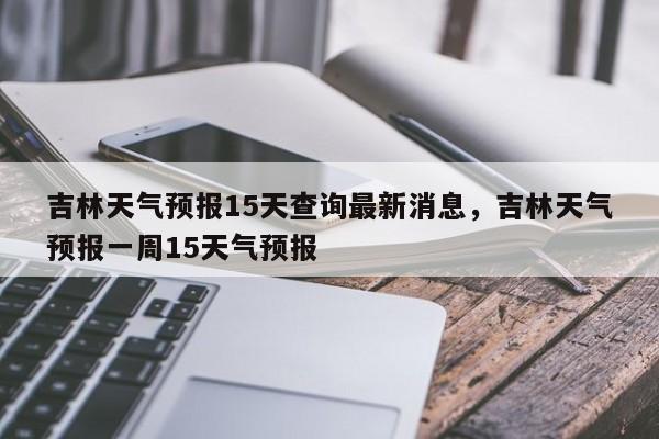 吉林天气预报15天查询最新消息，吉林天气预报一周15天气预报-第1张图片-乐享生活