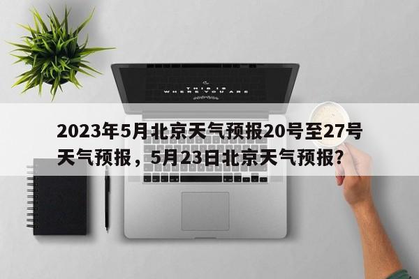 2023年5月北京天气预报20号至27号天气预报，5月23日北京天气预报？-第1张图片-乐享生活