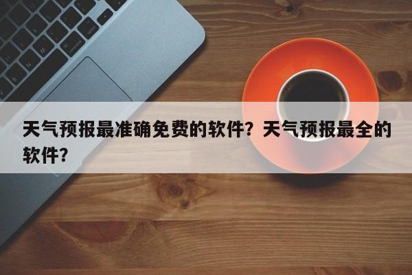 天气预报最准确免费的软件？天气预报最全的软件？-第1张图片-乐享生活