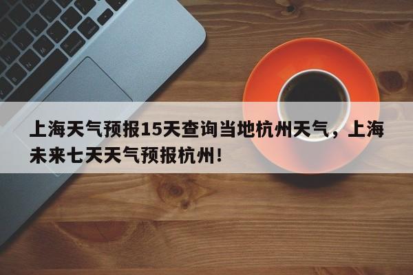 上海天气预报15天查询当地杭州天气，上海未来七天天气预报杭州！-第1张图片-乐享生活