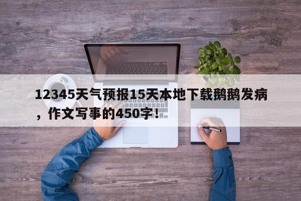 12345天气预报15天本地下载鹅鹅发病，作文写事的450字！-第1张图片-乐享生活