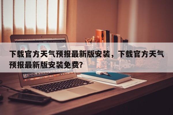 下载官方天气预报最新版安装，下载官方天气预报最新版安装免费？-第1张图片-乐享生活