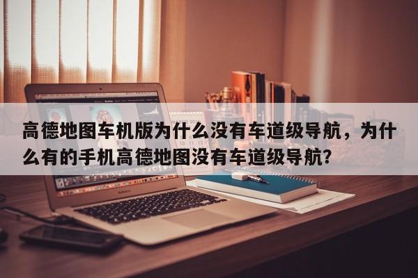 高德地图车机版为什么没有车道级导航，为什么有的手机高德地图没有车道级导航？-第1张图片-乐享生活