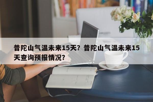 普陀山气温未来15天？普陀山气温未来15天查询预报情况？-第1张图片-乐享生活