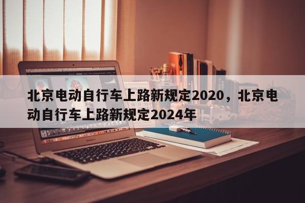 北京电动自行车上路新规定2020，北京电动自行车上路新规定2024年-第1张图片-乐享生活