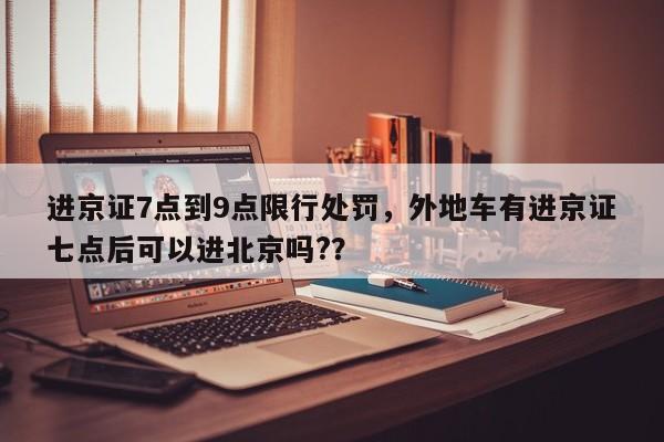 进京证7点到9点限行处罚，外地车有进京证七点后可以进北京吗?？-第1张图片-乐享生活