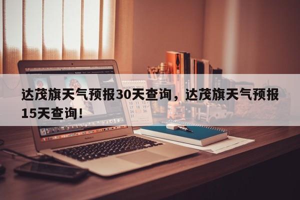 达茂旗天气预报30天查询，达茂旗天气预报15天查询！-第1张图片-乐享生活