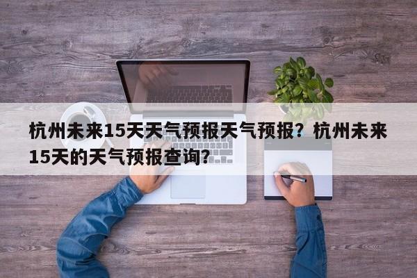 杭州未来15天天气预报天气预报？杭州未来15天的天气预报查询？-第1张图片-乐享生活