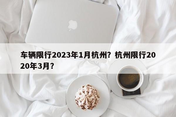 车辆限行2023年1月杭州？杭州限行2020年3月？-第1张图片-乐享生活