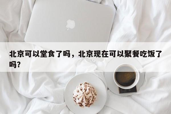 北京可以堂食了吗，北京现在可以聚餐吃饭了吗？-第1张图片-乐享生活