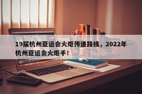 19届杭州亚运会火炬传递路线，2022年杭州亚运会火炬手！-第1张图片-乐享生活