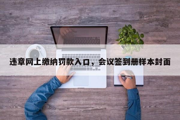 违章网上缴纳罚款入口，会议签到册样本封面-第1张图片-乐享生活