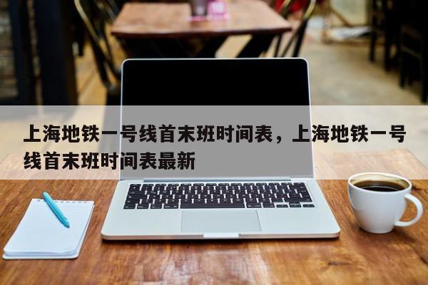 上海地铁一号线首末班时间表，上海地铁一号线首末班时间表最新-第1张图片-乐享生活