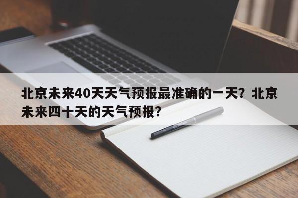 北京未来40天天气预报最准确的一天？北京未来四十天的天气预报？-第1张图片-乐享生活