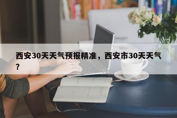 西安30天天气预报精准，西安市30天天气？-第1张图片-乐享生活