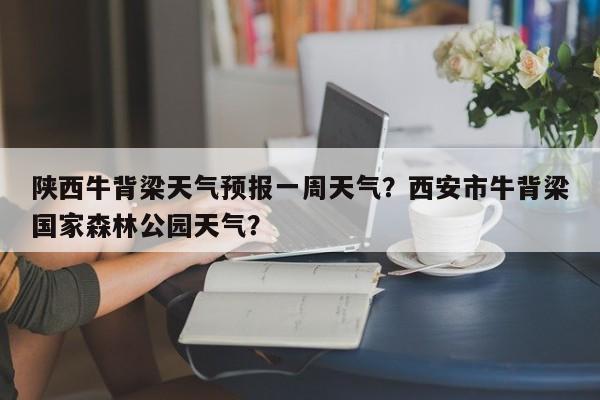 陕西牛背梁天气预报一周天气？西安市牛背梁国家森林公园天气？-第1张图片-乐享生活