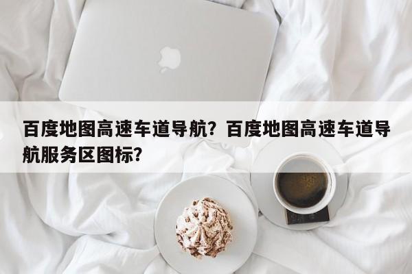 百度地图高速车道导航？百度地图高速车道导航服务区图标？-第1张图片-乐享生活