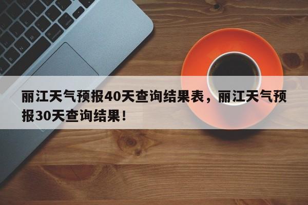 丽江天气预报40天查询结果表，丽江天气预报30天查询结果！-第1张图片-乐享生活