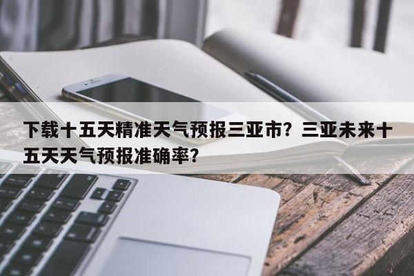 下载十五天精准天气预报三亚市？三亚未来十五天天气预报准确率？-第1张图片-乐享生活