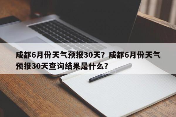 成都6月份天气预报30天？成都6月份天气预报30天查询结果是什么？-第1张图片-乐享生活