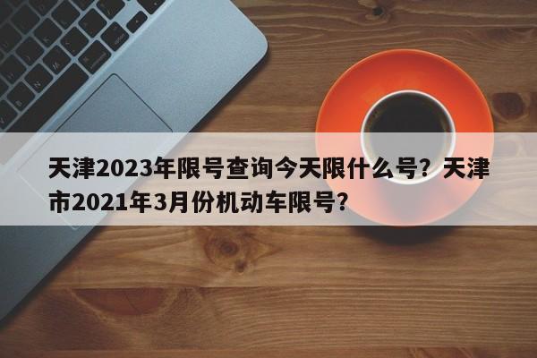 天津2023年限号查询今天限什么号？天津市2021年3月份机动车限号？-第1张图片-乐享生活