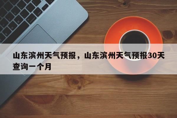 山东滨州天气预报，山东滨州天气预报30天查询一个月-第1张图片-乐享生活