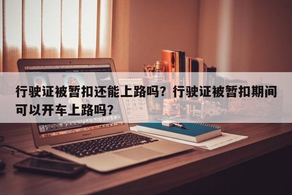 行驶证被暂扣还能上路吗？行驶证被暂扣期间可以开车上路吗？-第1张图片-乐享生活