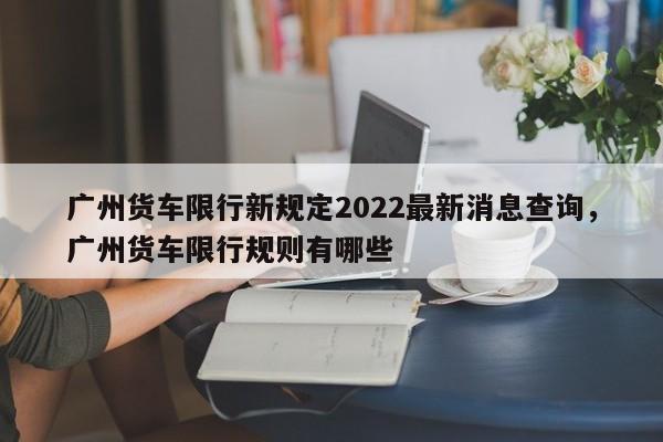 广州货车限行新规定2022最新消息查询，广州货车限行规则有哪些-第1张图片-乐享生活