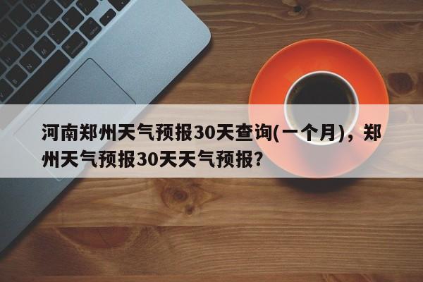 河南郑州天气预报30天查询(一个月)，郑州天气预报30天天气预报？-第1张图片-乐享生活