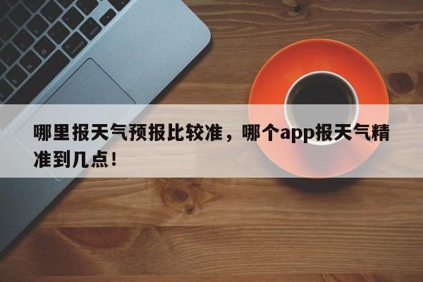 哪里报天气预报比较准，哪个app报天气精准到几点！-第1张图片-乐享生活