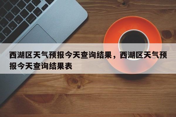 西湖区天气预报今天查询结果，西湖区天气预报今天查询结果表-第1张图片-乐享生活