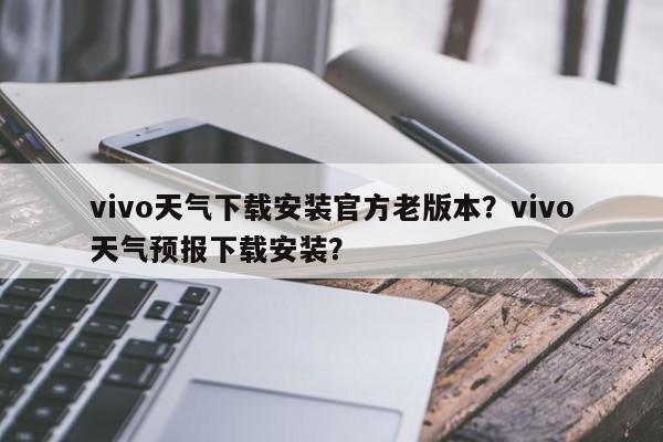 vivo天气下载安装官方老版本？vivo天气预报下载安装？-第1张图片-乐享生活