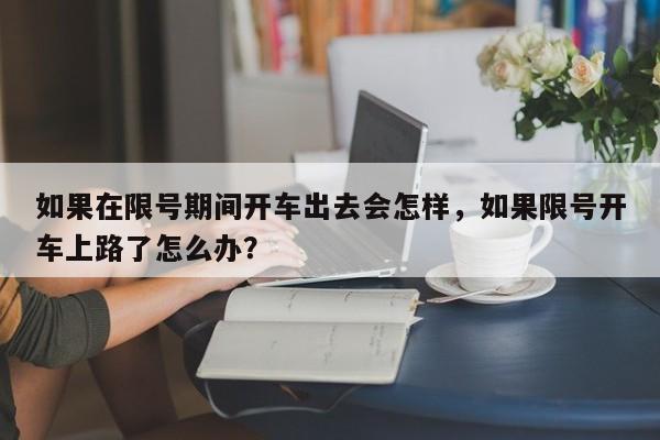 如果在限号期间开车出去会怎样，如果限号开车上路了怎么办？-第1张图片-乐享生活