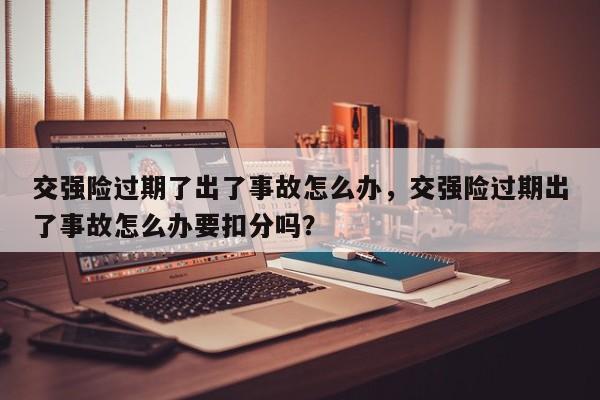 交强险过期了出了事故怎么办，交强险过期出了事故怎么办要扣分吗？-第1张图片-乐享生活