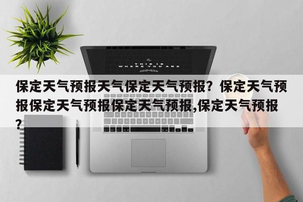 保定天气预报天气保定天气预报？保定天气预报保定天气预报保定天气预报,保定天气预报？-第1张图片-乐享生活