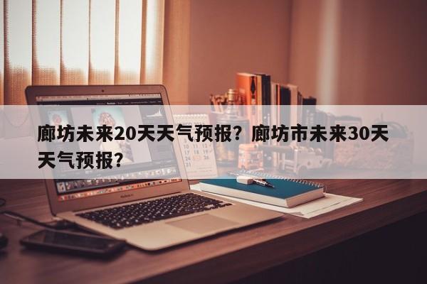 廊坊未来20天天气预报？廊坊市未来30天天气预报？-第1张图片-乐享生活