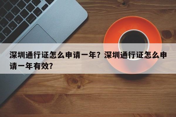 深圳通行证怎么申请一年？深圳通行证怎么申请一年有效？-第1张图片-乐享生活