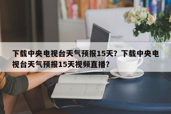 下载中央电视台天气预报15天？下载中央电视台天气预报15天视频直播？-第1张图片-乐享生活