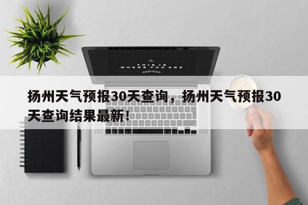 扬州天气预报30天查询，扬州天气预报30天查询结果最新！-第1张图片-乐享生活