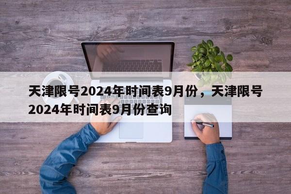 天津限号2024年时间表9月份，天津限号2024年时间表9月份查询-第1张图片-乐享生活