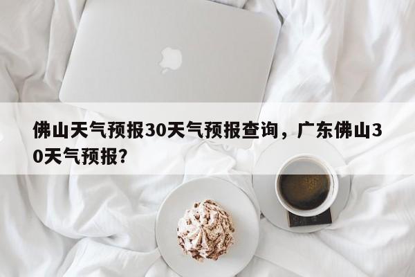 佛山天气预报30天气预报查询，广东佛山30天气预报？-第1张图片-乐享生活