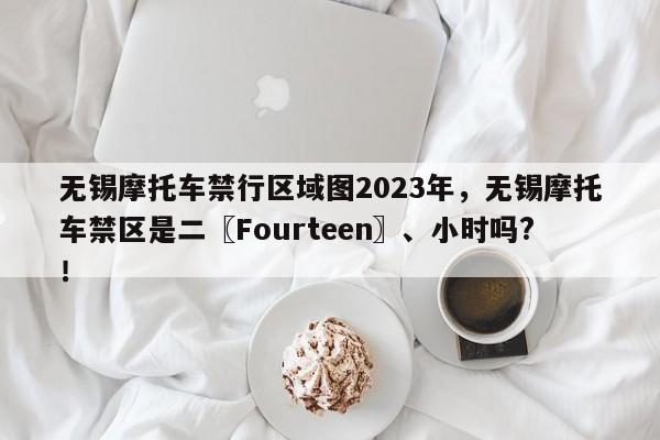 无锡摩托车禁行区域图2023年，无锡摩托车禁区是二〖Fourteen〗、小时吗?！-第1张图片-乐享生活